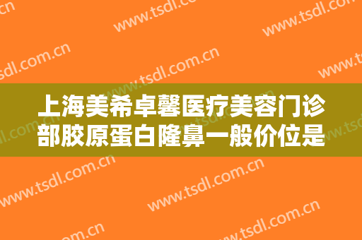 上海美希卓馨医疗美容门诊部胶原蛋白隆鼻一般价位是多少钱?有哪些优势?