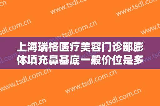 上海瑞格医疗美容门诊部膨体填充鼻基底一般价位是多少钱?多长时间恢复?