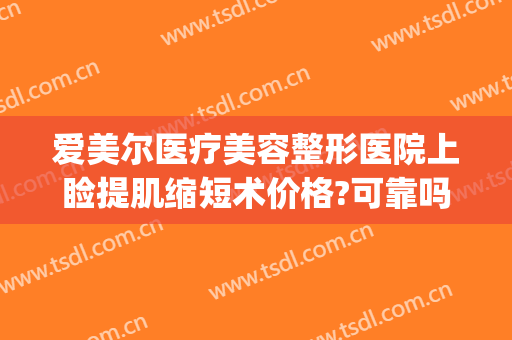 爱美尔医疗美容整形医院上睑提肌缩短术价格?可靠吗?(上眼睑松弛提拉手术要多少钱)
