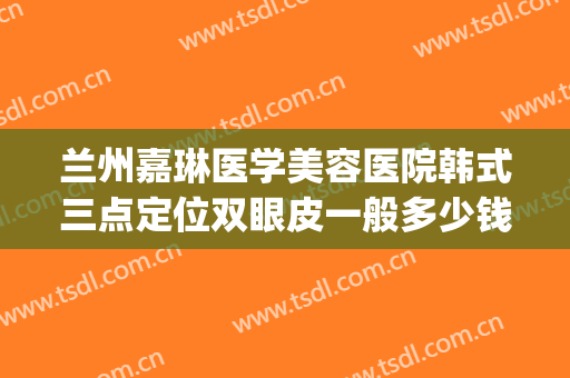 兰州嘉琳医学美容医院韩式三点定位双眼皮一般多少钱?可靠吗?(韩式三点定位双眼皮的价钱)