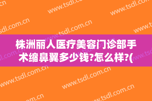 株洲丽人医疗美容门诊部手术缩鼻翼多少钱?怎么样?(株洲丽人医疗美容门诊部电话多少)