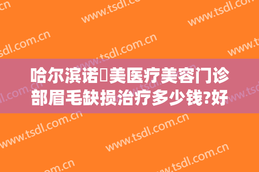 哈尔滨诺嬄美医疗美容门诊部眉毛缺损治疗多少钱?好不好?(诺美医疗美容整形医院怎么样?)