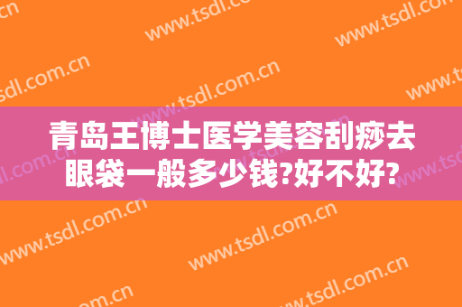 青岛王博士医学美容刮痧去眼袋一般多少钱?好不好?