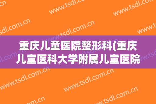 重庆儿童医院整形科(重庆儿童医科大学附属儿童医院整形科)