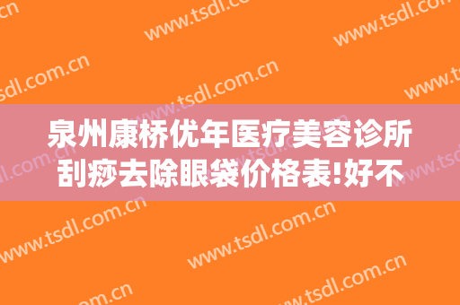 泉州康桥优年医疗美容诊所刮痧去除眼袋价格表!好不好?(泉州祛眼袋正规医院)