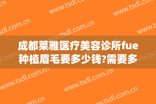 成都莱雅医疗美容诊所fue种植眉毛要多少钱?需要多久恢复?(植眉毛费用)