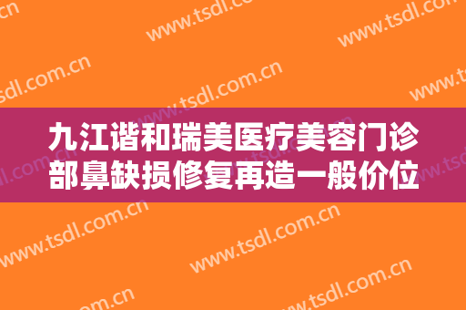 九江谐和瑞美医疗美容门诊部鼻缺损修复再造一般价位是多少钱?贵不贵?