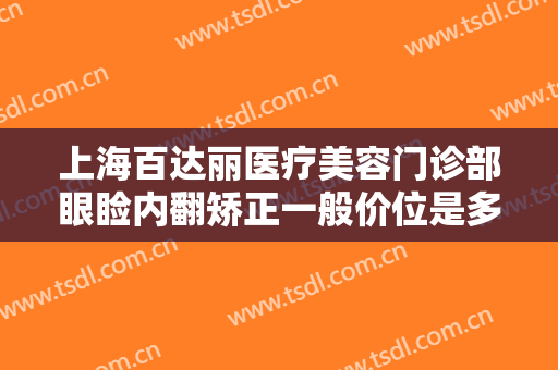 上海百达丽医疗美容门诊部眼睑内翻矫正一般价位是多少费用?可靠吗?