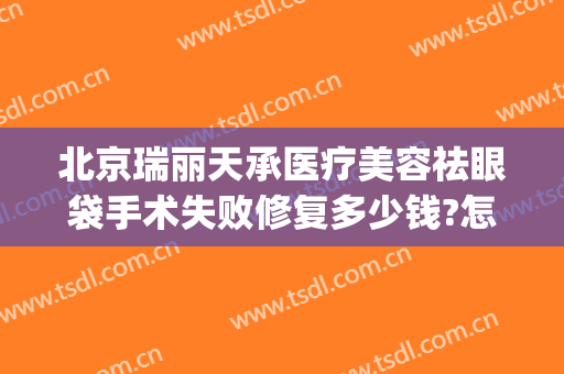 北京瑞丽天承医疗美容祛眼袋手术失败修复多少钱?怎么样?(瑞丽天承医疗美容地址)