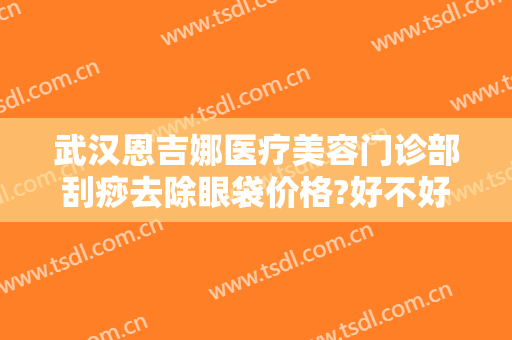 武汉恩吉娜医疗美容门诊部刮痧去除眼袋价格?好不好?
