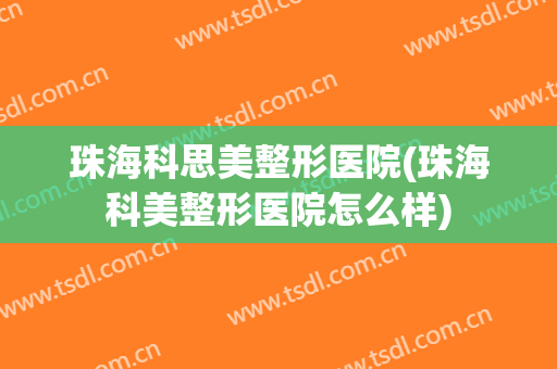 珠海科思美整形医院(珠海科美整形医院怎么样)