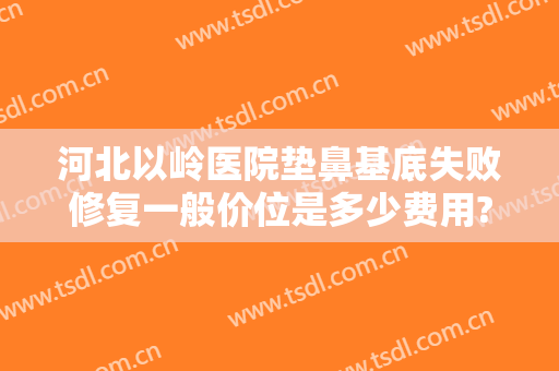 河北以岭医院垫鼻基底失败修复一般价位是多少费用?多长时间恢复?