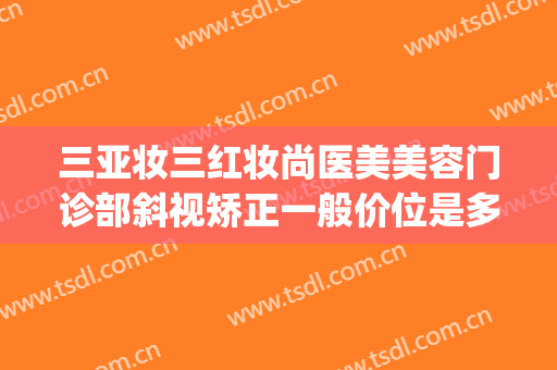 三亚妆三红妆尚医美美容门诊部斜视矫正一般价位是多少钱?靠谱吗?(三亚医美整形美容)