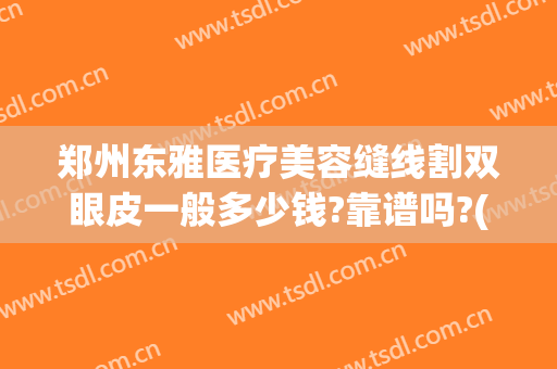 郑州东雅医疗美容缝线割双眼皮一般多少钱?靠谱吗?(郑州割双眼皮需要多少钱?)