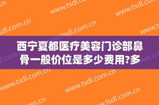 西宁夏都医疗美容门诊部鼻骨一般价位是多少费用?多长时间恢复?(西京医院做肋骨鼻多少钱)
