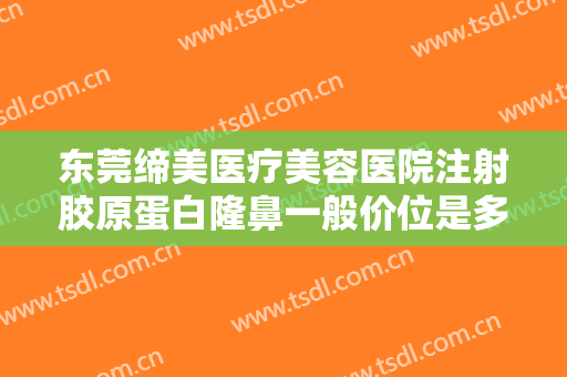 东莞缔美医疗美容医院注射胶原蛋白隆鼻一般价位是多少钱?多长时间恢复?