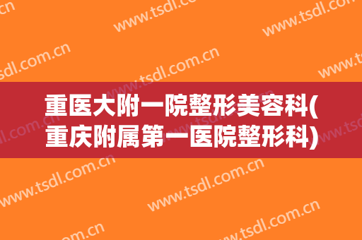 重医大附一院整形美容科(重庆附属第一医院整形科)