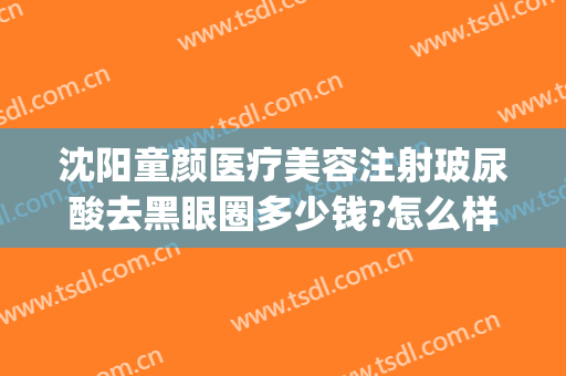 沈阳童颜医疗美容注射玻尿酸去黑眼圈多少钱?怎么样?(沈阳童颜医疗美容注射玻尿酸去黑眼圈多少钱?怎么样做)