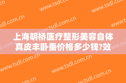 上海明桥医疗整形美容自体真皮丰卧蚕价格多少钱?效果怎么样?