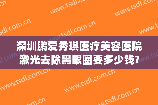 深圳鹏爱秀琪医疗美容医院激光去除黑眼圈要多少钱?有哪些优势?(广州鹏爱医疗美容医院怎样)