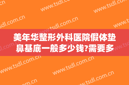 美年华整形外科医院假体垫鼻基底一般多少钱?需要多久恢复?(华美做鼻子大概多少钱)