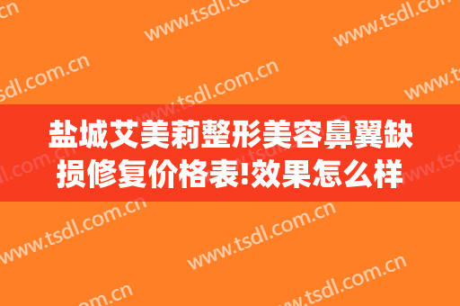 盐城艾美莉整形美容鼻翼缺损修复价格表!效果怎么样?(盐城假体隆鼻去哪里推荐盐城艾美莉整形好)