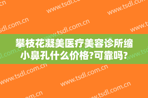 攀枝花凝美医疗美容诊所缩小鼻孔什么价格?可靠吗?