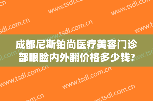 成都尼斯铂尚医疗美容门诊部眼睑内外翻价格多少钱?效果怎么样?(成都尼斯铂尚整形美容医院地址)