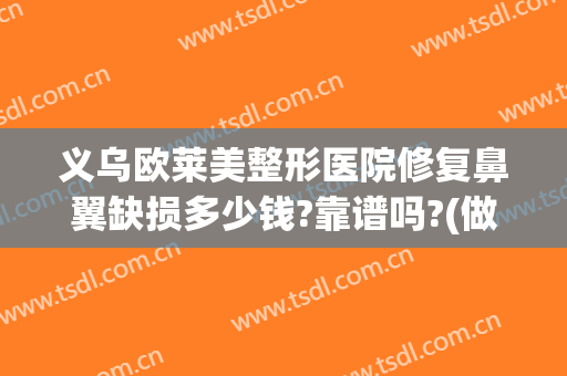 义乌欧莱美整形医院修复鼻翼缺损多少钱?靠谱吗?(做了鼻综合不满意医院免费修复吗)