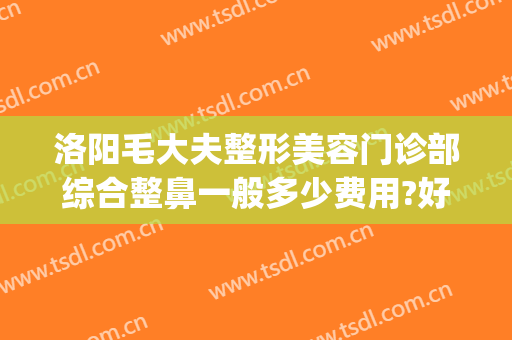 洛阳毛大夫整形美容门诊部综合整鼻一般多少费用?好不好?(洛阳毛大夫整形医院)