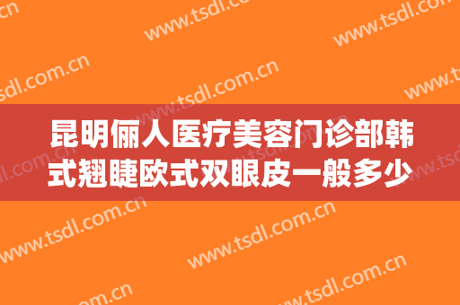 昆明俪人医疗美容门诊部韩式翘睫欧式双眼皮一般多少钱?可靠吗?(华美美容整形医院)