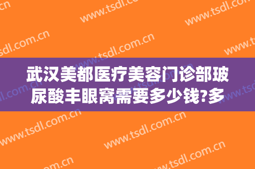 武汉美都医疗美容门诊部玻尿酸丰眼窝需要多少钱?多长时间恢复?(武汉割眼袋正规医院收费标准)