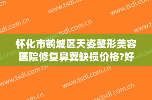 怀化市鹤城区天姿整形美容医院修复鼻翼缺损价格?好不好?(怀化天姿整形医院怎么样)