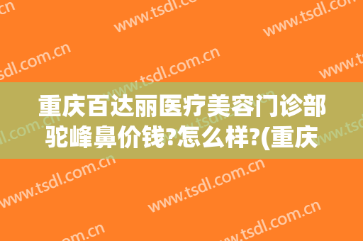 重庆百达丽医疗美容门诊部驼峰鼻价钱?怎么样?(重庆百达丽美容医院怎么样)