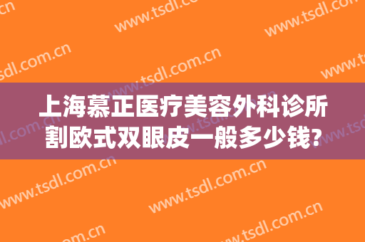 上海慕正医疗美容外科诊所割欧式双眼皮一般多少钱?效果怎么样?(上海慕正医疗美容去眼袋)