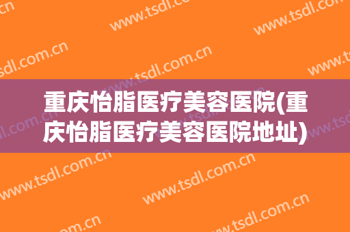 重庆怡脂医疗美容医院(重庆怡脂医疗美容医院地址)
