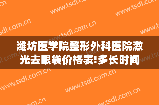 潍坊医学院整形外科医院激光去眼袋价格表!多长时间恢复?(潍坊人民医院割眼袋怎么样)