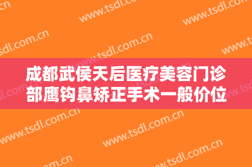 成都武侯天后医疗美容门诊部鹰钩鼻矫正手术一般价位是多少?贵不贵?
