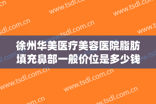 徐州华美医疗美容医院脂肪填充鼻部一般价位是多少钱?好不好?(徐州垫鼻梁多少钱就找华美整形)