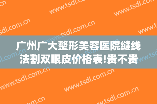 广州广大整形美容医院缝线法割双眼皮价格表!贵不贵?(广州切开双眼皮费用)