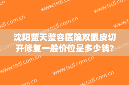 沈阳蓝天整容医院双眼皮切开修复一般价位是多少钱?需要多久恢复?(沈阳蓝天整形医院好吗)