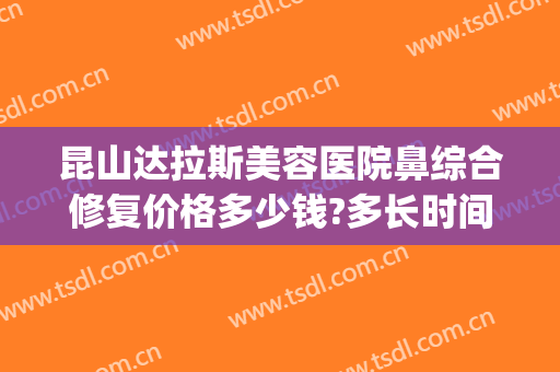 昆山达拉斯美容医院鼻综合修复价格多少钱?多长时间恢复?(达拉斯鼻修复术)
