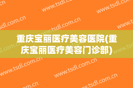 重庆宝丽医疗美容医院(重庆宝丽医疗美容门诊部)