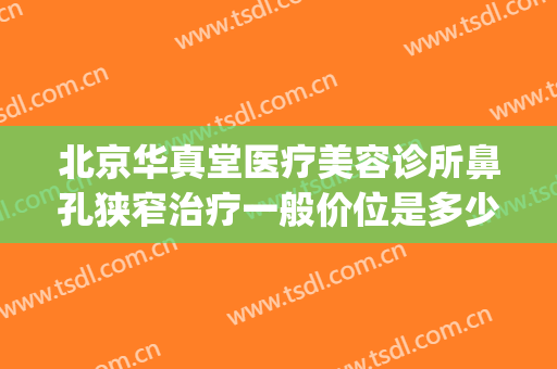 北京华真堂医疗美容诊所鼻孔狭窄治疗一般价位是多少费用?好不好?(北京华真堂医疗美容诊所怎么样)