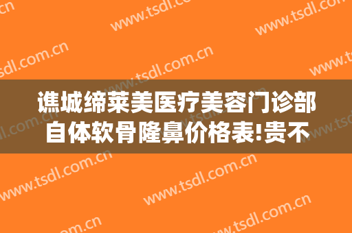谯城缔莱美医疗美容门诊部自体软骨隆鼻价格表!贵不贵?(亳州缔莱美整形)