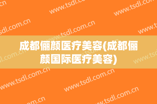 成都俪颜医疗美容(成都俪颜国际医疗美容)