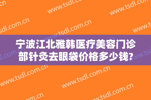 宁波江北雅韩医疗美容门诊部针灸去眼袋价格多少钱?靠谱吗?