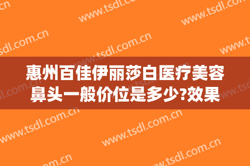 惠州百佳伊丽莎白医疗美容鼻头一般价位是多少?效果怎么样?(上海市中英文核酸检测机构)