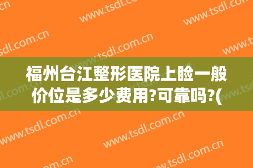 福州台江整形医院上睑一般价位是多少费用?可靠吗?(福州台江整形医院怎么样)
