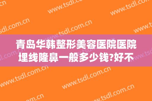 青岛华韩整形美容医院医院埋线隆鼻一般多少钱?好不好?(青岛 华韩整形医院)